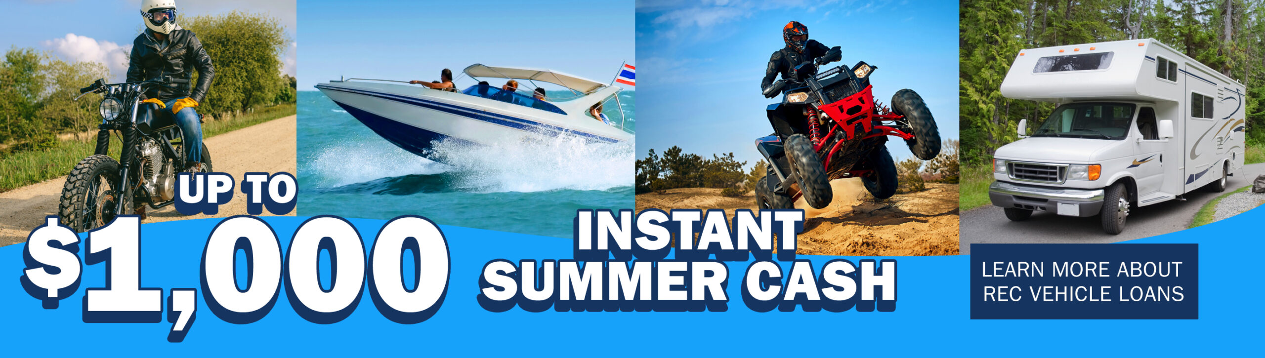Rev'd up savings. Learn More about Recreational Vehicle Loans. Instant Summer Cash up to $1,000*